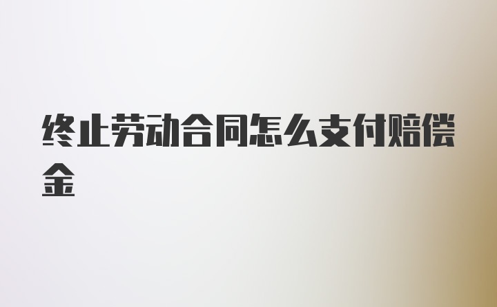 终止劳动合同怎么支付赔偿金