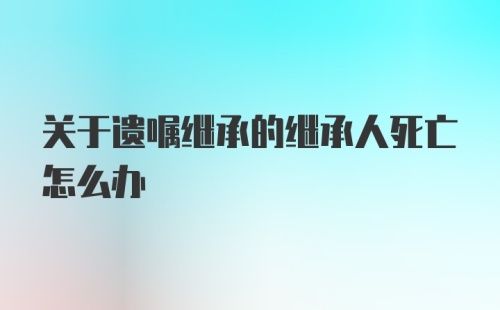 关于遗嘱继承的继承人死亡怎么办