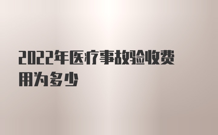 2022年医疗事故验收费用为多少