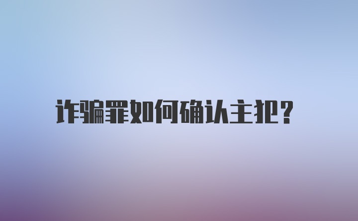 诈骗罪如何确认主犯？