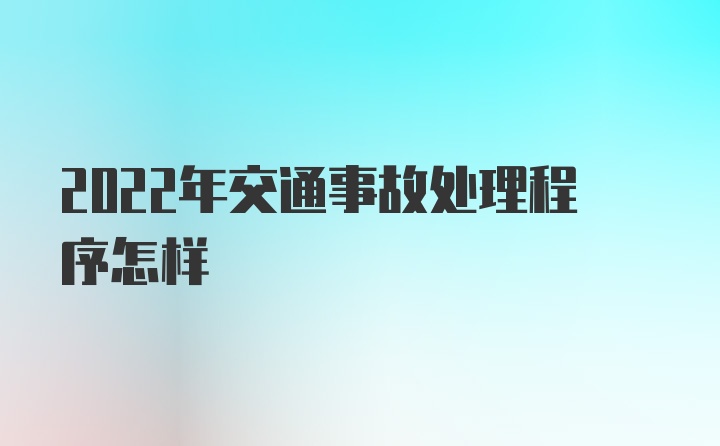 2022年交通事故处理程序怎样