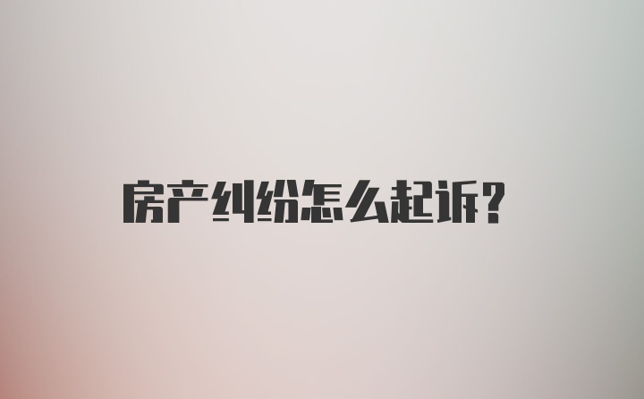 房产纠纷怎么起诉？