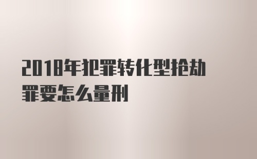 2018年犯罪转化型抢劫罪要怎么量刑