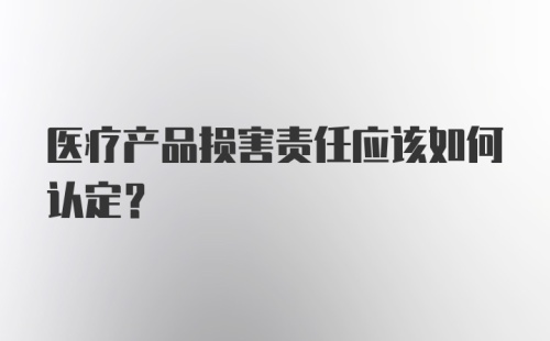 医疗产品损害责任应该如何认定？