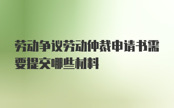 劳动争议劳动仲裁申请书需要提交哪些材料