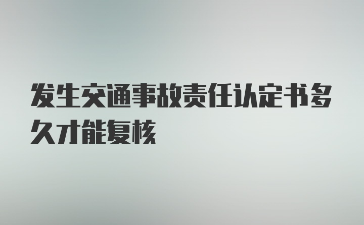 发生交通事故责任认定书多久才能复核