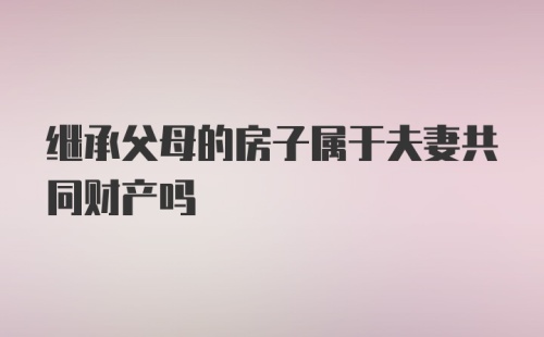 继承父母的房子属于夫妻共同财产吗