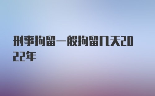 刑事拘留一般拘留几天2022年