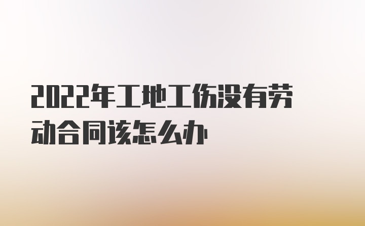 2022年工地工伤没有劳动合同该怎么办