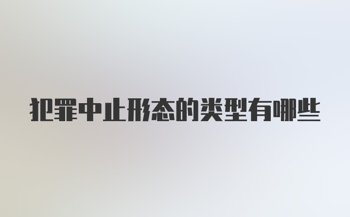 犯罪中止形态的类型有哪些