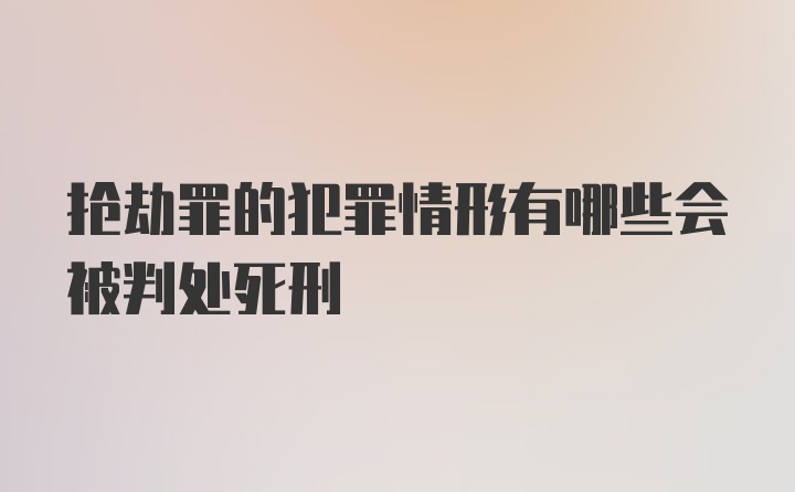 抢劫罪的犯罪情形有哪些会被判处死刑