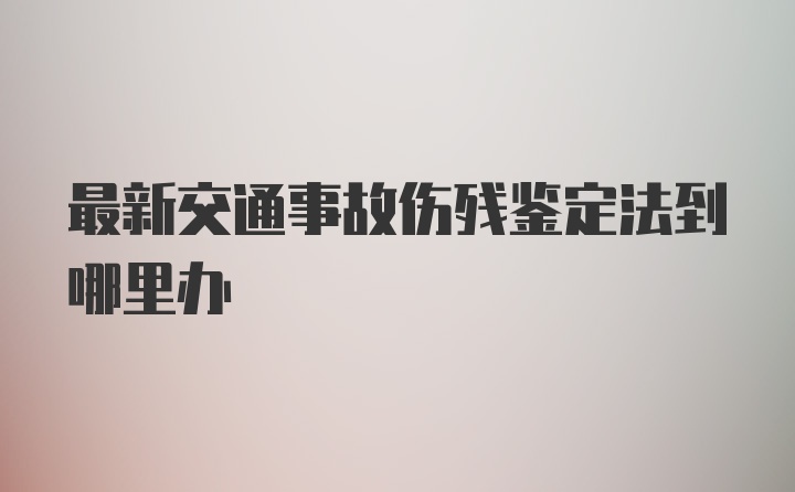 最新交通事故伤残鉴定法到哪里办