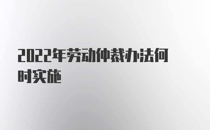 2022年劳动仲裁办法何时实施