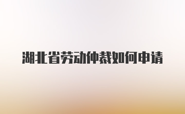 湖北省劳动仲裁如何申请