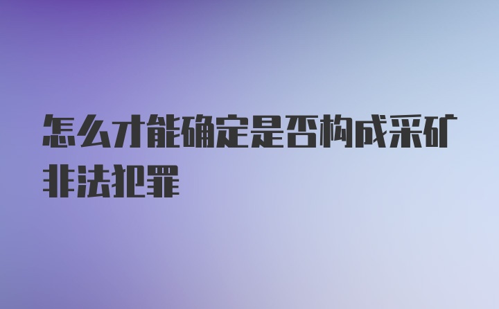 怎么才能确定是否构成采矿非法犯罪