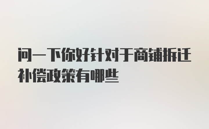 问一下你好针对于商铺拆迁补偿政策有哪些