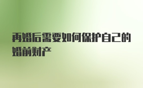 再婚后需要如何保护自己的婚前财产