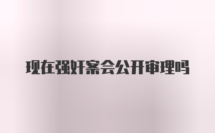 现在强奸案会公开审理吗