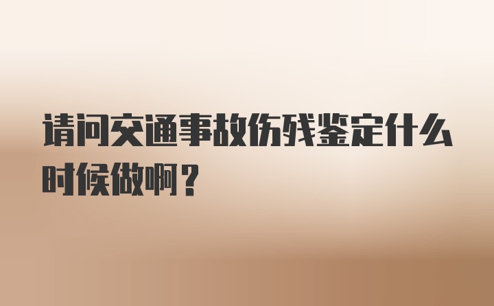 请问交通事故伤残鉴定什么时候做啊？