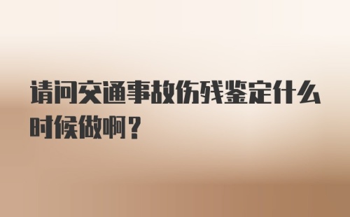 请问交通事故伤残鉴定什么时候做啊？