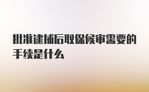 批准逮捕后取保候审需要的手续是什么