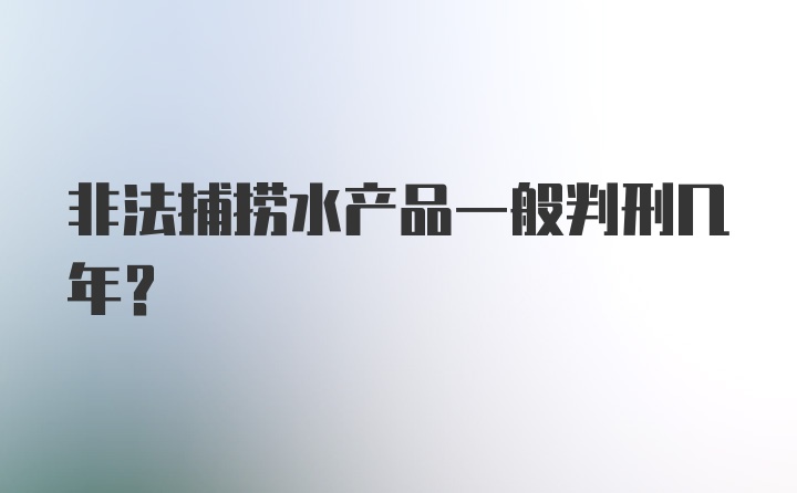 非法捕捞水产品一般判刑几年？