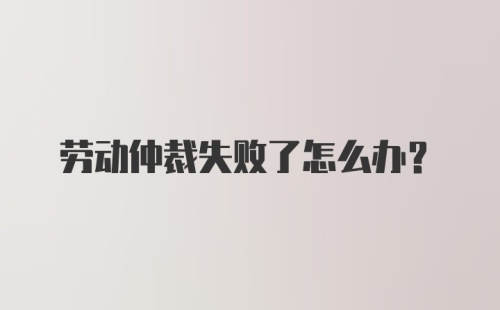 劳动仲裁失败了怎么办？