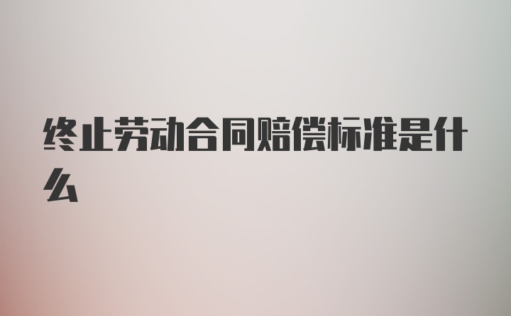 终止劳动合同赔偿标准是什么