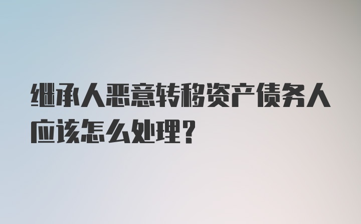 继承人恶意转移资产债务人应该怎么处理?