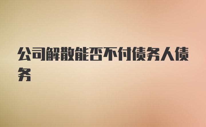 公司解散能否不付债务人债务