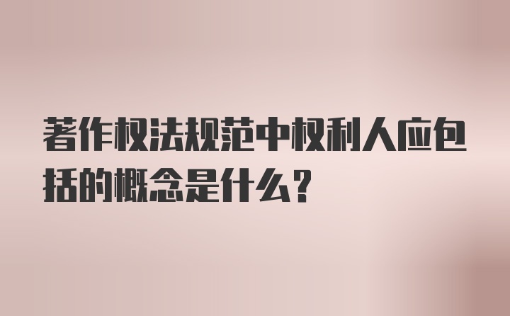 著作权法规范中权利人应包括的概念是什么?