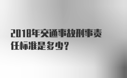 2018年交通事故刑事责任标准是多少？