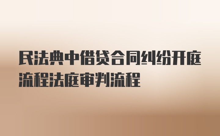 民法典中借贷合同纠纷开庭流程法庭审判流程