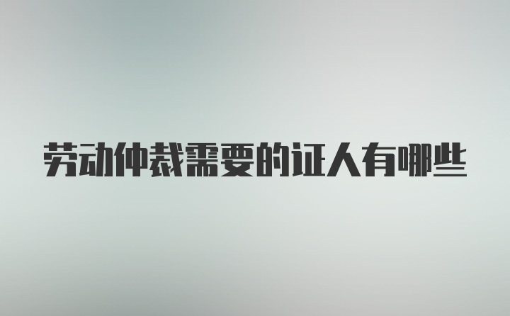 劳动仲裁需要的证人有哪些