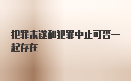 犯罪未遂和犯罪中止可否一起存在