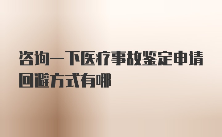 咨询一下医疗事故鉴定申请回避方式有哪