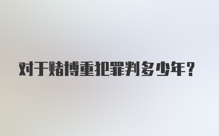 对于赌博重犯罪判多少年？