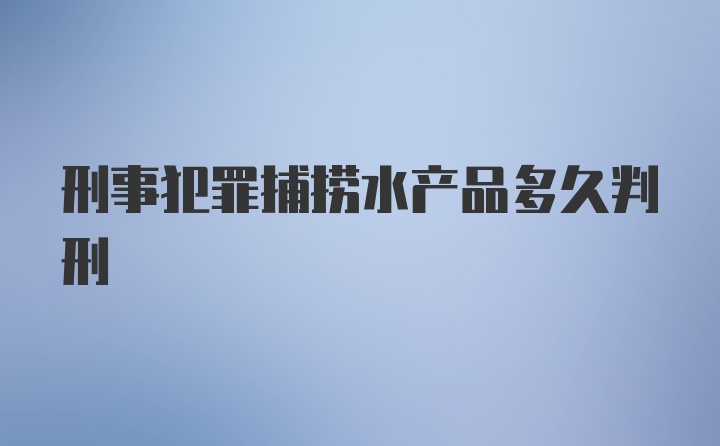 刑事犯罪捕捞水产品多久判刑