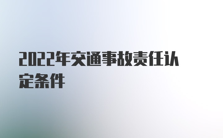 2022年交通事故责任认定条件