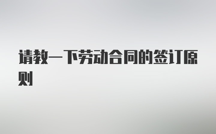 请教一下劳动合同的签订原则