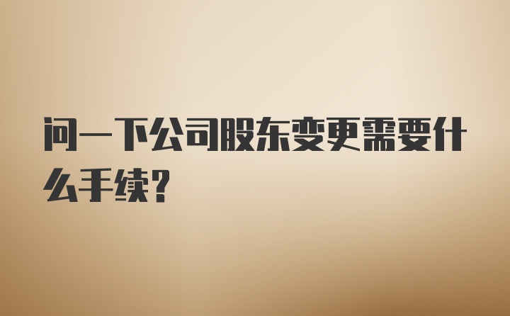 问一下公司股东变更需要什么手续？