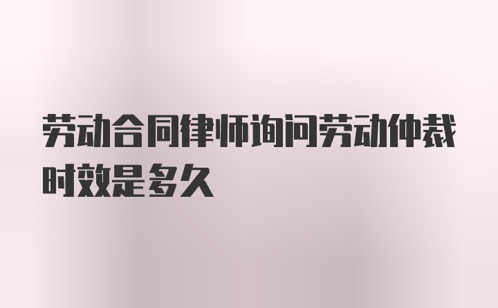 劳动合同律师询问劳动仲裁时效是多久