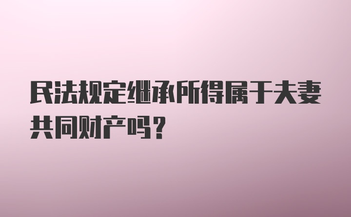 民法规定继承所得属于夫妻共同财产吗？