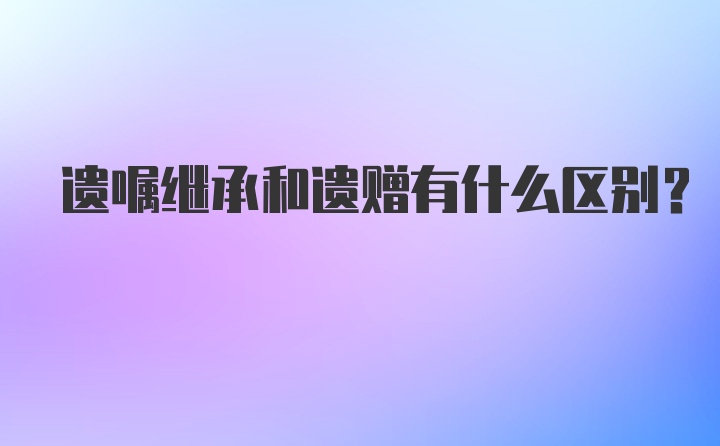 遗嘱继承和遗赠有什么区别?