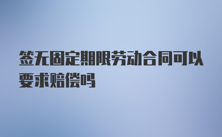 签无固定期限劳动合同可以要求赔偿吗