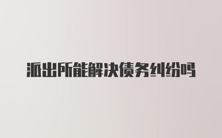 派出所能解决债务纠纷吗