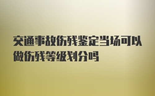 交通事故伤残鉴定当场可以做伤残等级划分吗