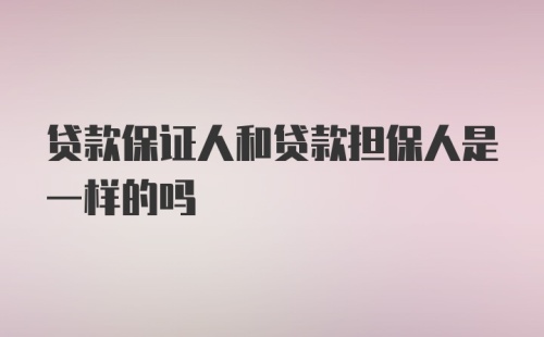 贷款保证人和贷款担保人是一样的吗