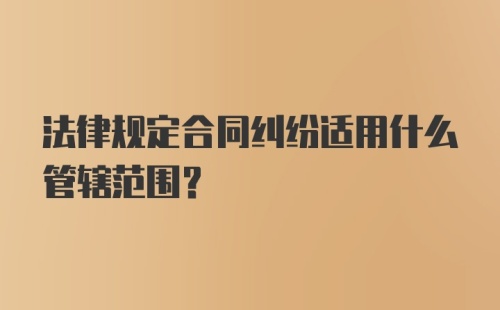 法律规定合同纠纷适用什么管辖范围？