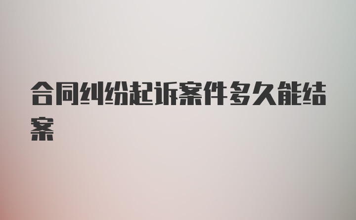 合同纠纷起诉案件多久能结案